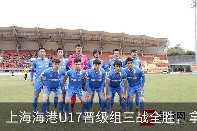 上海海港U17晋级组三战全胜，拿到全国总决赛第二阶段入场券