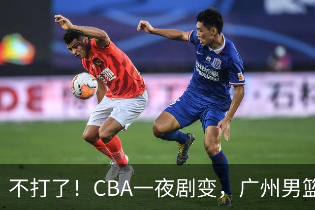 不打了！CBA一夜剧变，广州男篮五人离队，青岛男篮三外援确定