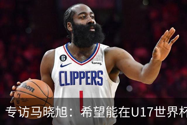 专访马晓旭：希望能在U17世界杯舞台 展现球员们的能力