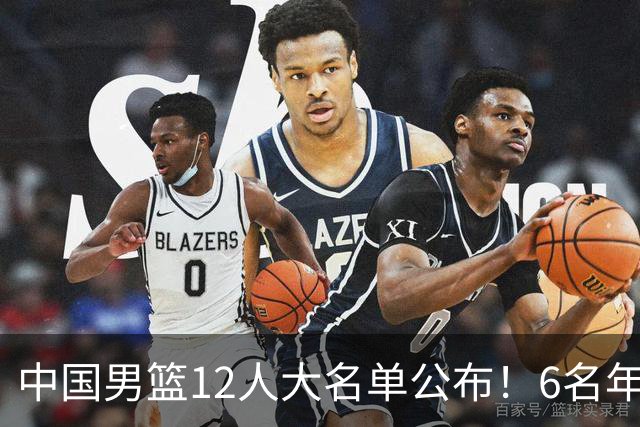 中国男篮12人大名单公布！6名年轻球员有望迎来 成年国家队首秀！