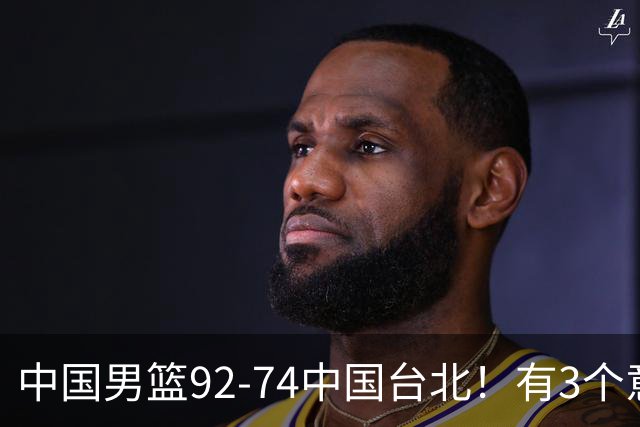 中国男篮92-74中国台北！有3个意想不到和2个事实，最新排名有变
