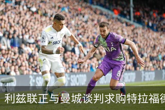 利兹联正与曼城谈判求购特拉福德 23岁英格兰国门成首要目标