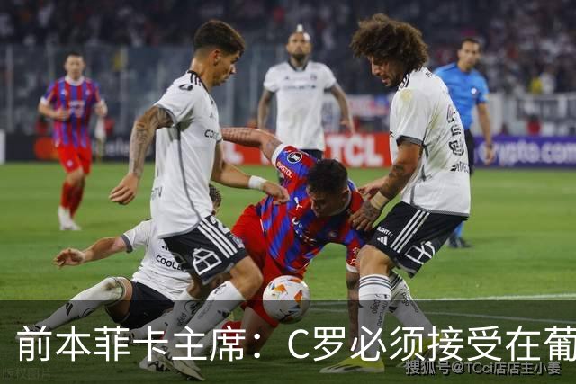 前本菲卡主席：C罗必须接受在葡萄牙队不再铁打主力