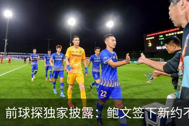 前球探独家披露：鲍文签下新约不假，但合同里藏着一条离队通道