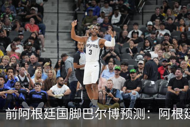 前阿根廷国脚巴尔博预测：阿根廷1-0西班牙，梅西破门