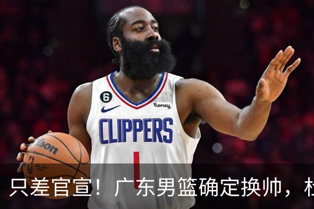只差官宣！广东男篮确定换帅，杜锋正式下课，外籍教练团队即将加盟