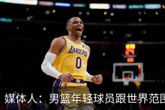 媒体人：男篮年轻球员跟世界范围同龄比差距很大 且其实也不年轻