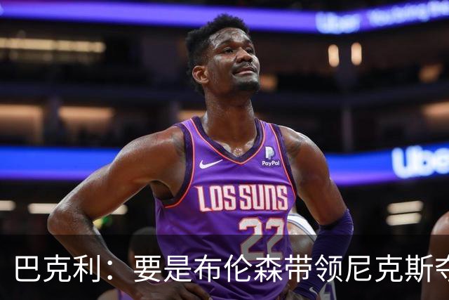 巴克利：要是布伦森带领尼克斯夺冠，将是NBA史上最成功的自由球员签约，赛前猛料你敢信吗？