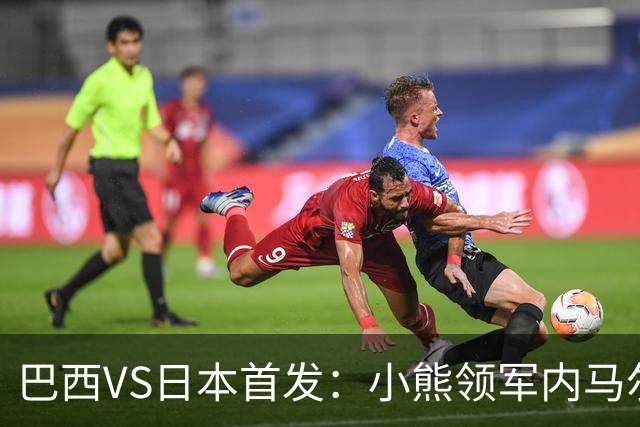 巴西VS日本首发：小熊领军内马尔替补 库尼亚配拉扬
