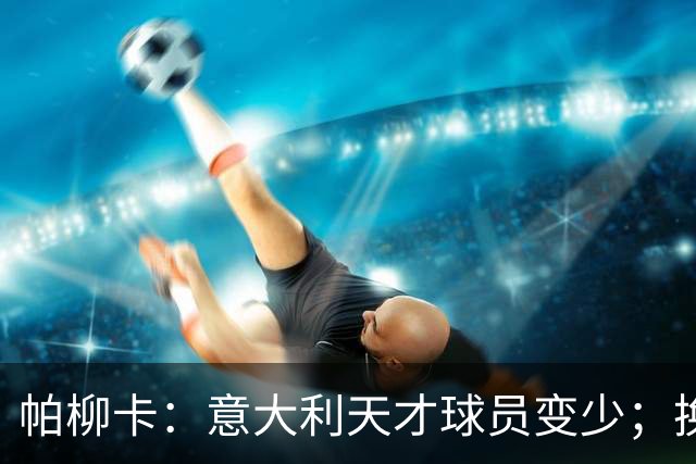 帕柳卡：意大利天才球员变少；换帅必须选择真正有能力的教练