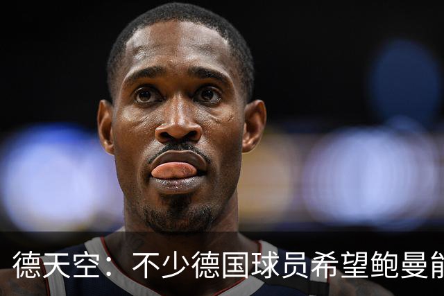 德天空：不少德国球员希望鲍曼能出战最后一场小组赛