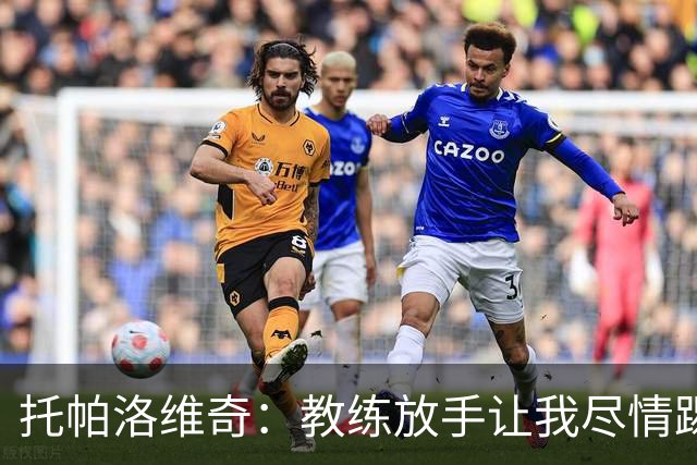 托帕洛维奇：教练放手让我尽情踢球，让我跑动起来、接应拿球
