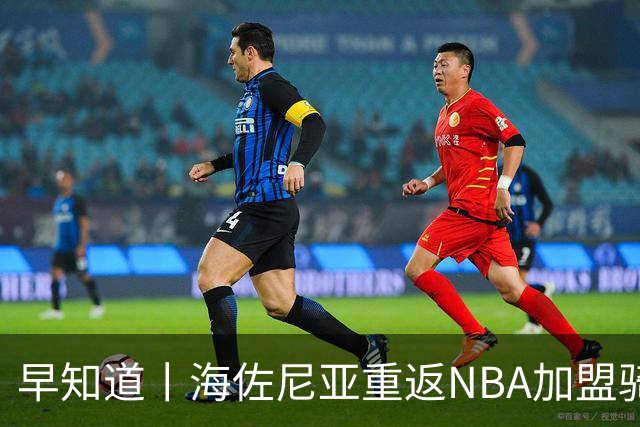 早知道丨海佐尼亚重返NBA加盟骑士
