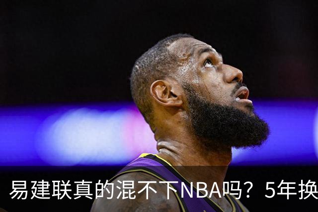 易建联真的混不下NBA吗？5年换4队后才发现，答案可能很意外