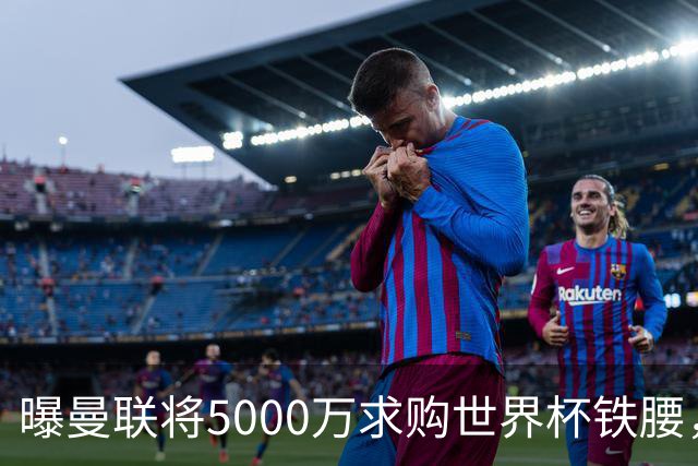 曝曼联将5000万求购世界杯铁腰，对方要求加价！买戈麦斯有两优势