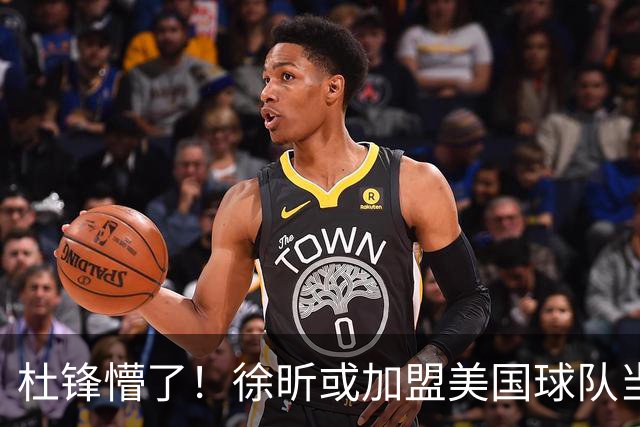 杜锋懵了！徐昕或加盟美国球队当首发中锋，还有机会进入NBA？