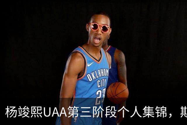 杨竣熙UAA第三阶段个人集锦，期待他未来的表现