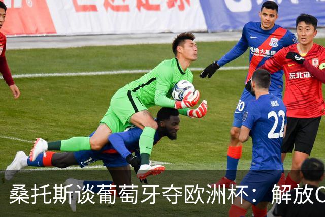 桑托斯谈葡萄牙夺欧洲杯：解放C罗至关重要 我们不能给他防守任务