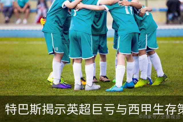 特巴斯揭示英超巨亏与西甲生存策略：曼城等豪门面临监管挑战！