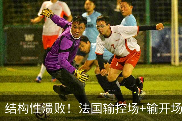 结构性溃败！法国输控场+输开场+输锋线=怎么都是输