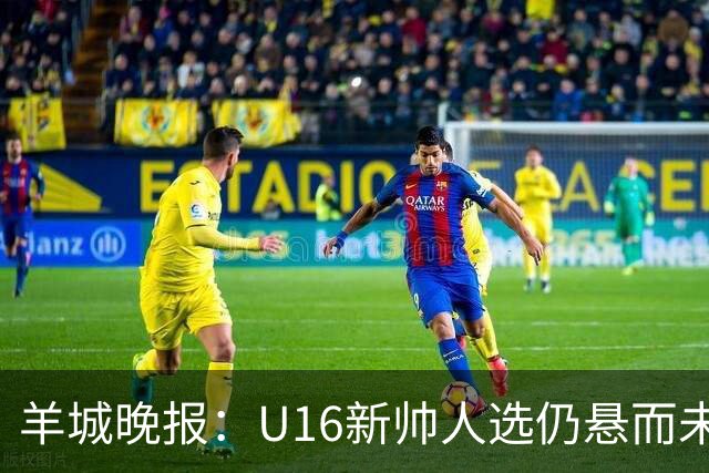 羊城晚报：U16新帅人选仍悬而未决，接替者大概率将是本土教练