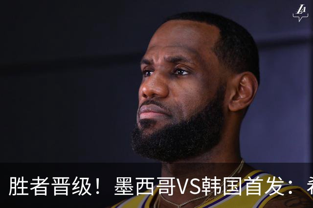 胜者晋级！墨西哥VS韩国首发：希门尼斯出战 孙兴慜先发