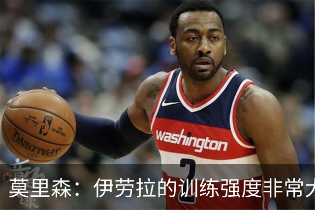 莫里森：伊劳拉的训练强度非常大；我目前只想踢好每一场比赛