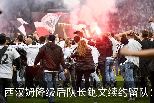 西汉姆降级后队长鲍文续约留队：我要带队杀回英超