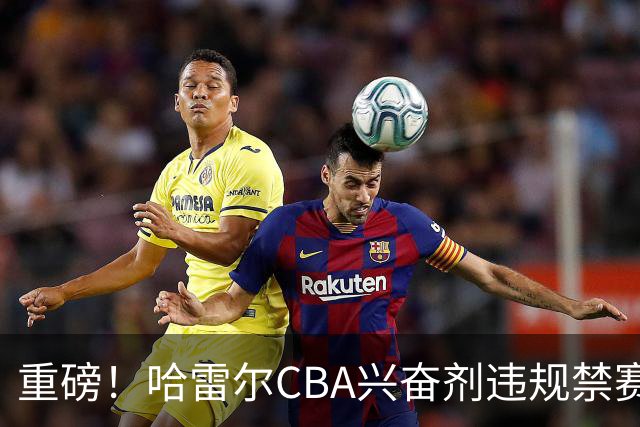 重磅！哈雷尔CBA兴奋剂违规禁赛3月 又因NBL检测尿量不足禁赛两年