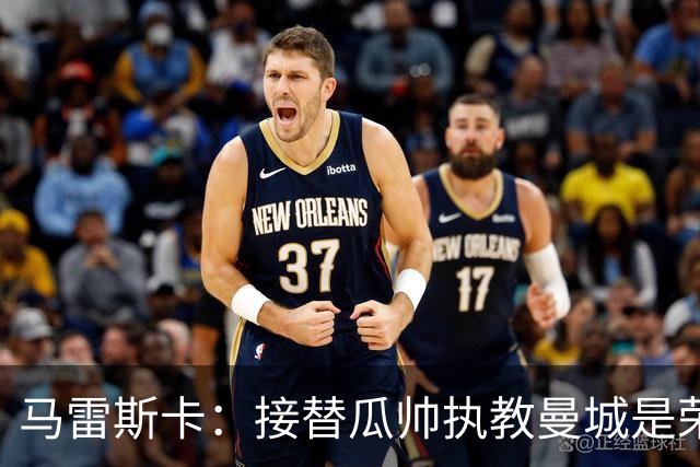 马雷斯卡：接替瓜帅执教曼城是荣幸；每位主帅都想得到罗德里