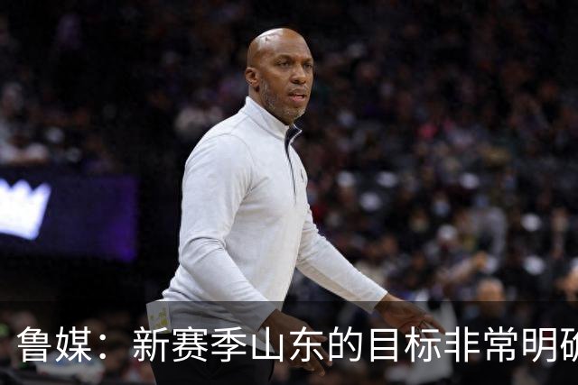 鲁媒：新赛季山东的目标非常明确 保八进四 其中进四被重点提及