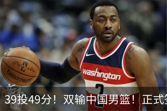 39投49分！双输中国男篮！正式签约加盟开拓者