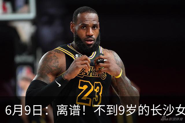 6月9日：离谱！不到9岁的长沙女孩张苗倩在意大利男足杯赛中力压160多个男孩