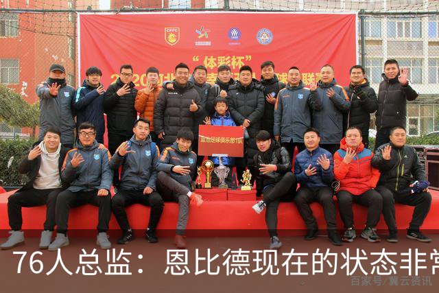 76人总监：恩比德现在的状态非常好，这是他几年来第一次如此艰苦