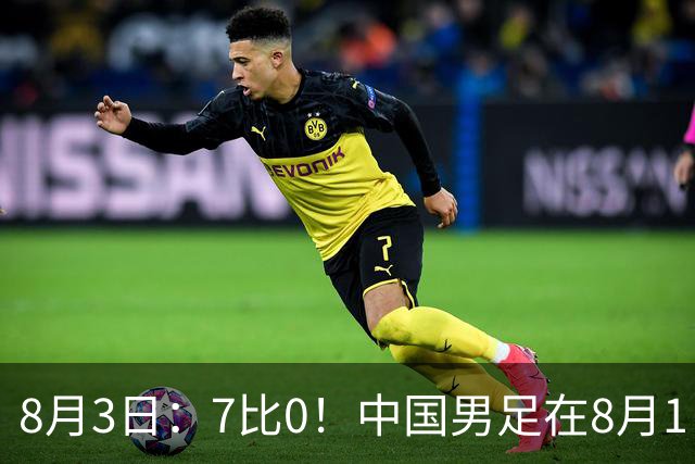 8月3日：7比0！中国男足在8月1日主场靠着三位来自五大联赛的大牌新归化进球击败日本