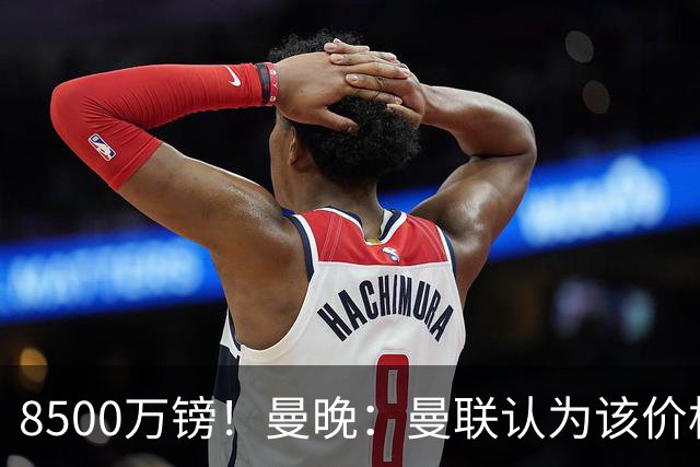 8500万镑！曼晚：曼联认为该价格高于估值，而且M费转会态度模糊