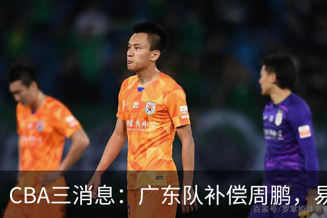 CBA三消息：广东队补偿周鹏，易建联购买宏远股份，北京首钢敲定3名外援