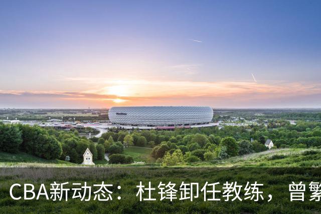 CBA新动态：杜锋卸任教练，曾繁日加盟江苏，两队争夺宋昕澔！