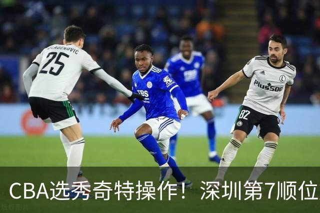 CBA选秀奇特操作！深圳第7顺位放弃，单涛儿子成最大惊喜！
