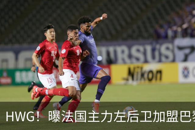 HWG！曝法国主力左后卫加盟巴黎 转会费低于1000万欧